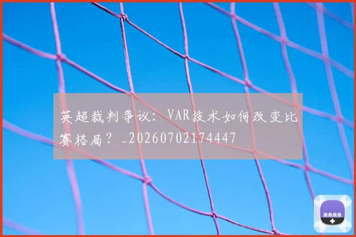 英超裁判争议：VAR技术如何改变比赛格局？_20260702174447