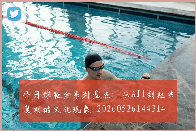 乔丹球鞋全系列盘点：从AJ1到经典复刻的文化现象_20260526144314