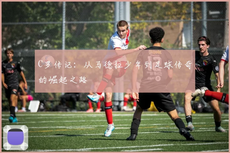 C罗传记：从马德拉少年到足球传奇的崛起之路