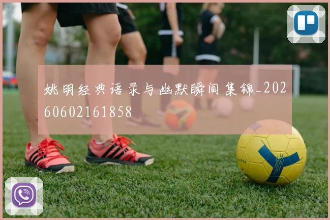 姚明经典语录与幽默瞬间集锦_20260602161858