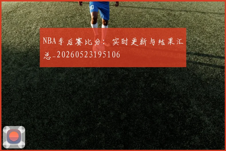 NBA季后赛比分：实时更新与结果汇总_20260523195106