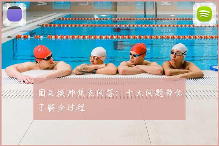 国足换帅焦点问答：十大问题带你了解全过程