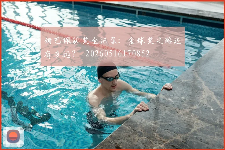 姆巴佩获奖全记录:金球奖之路还有多远?_20260516170852