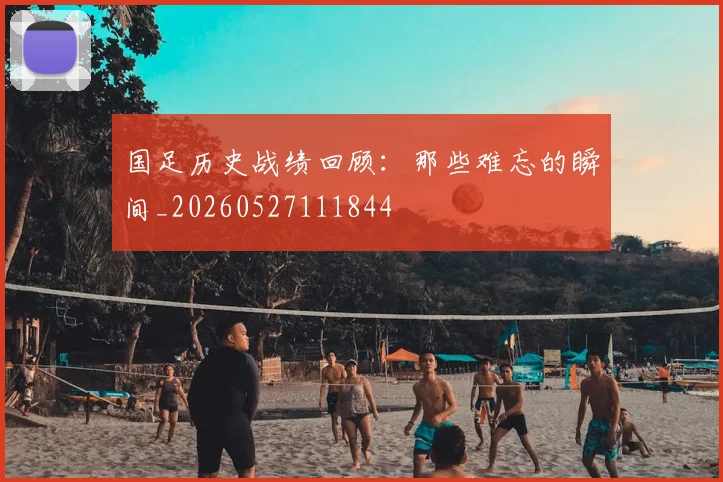 国足历史战绩回顾：那些难忘的瞬间_20260527111844