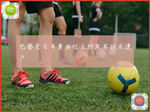 巴黎圣日耳曼历任主帅及其战术遗产