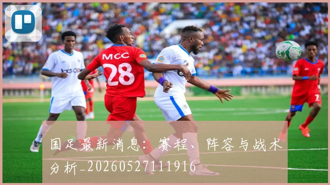国足最新消息：赛程、阵容与战术分析_20260527111916