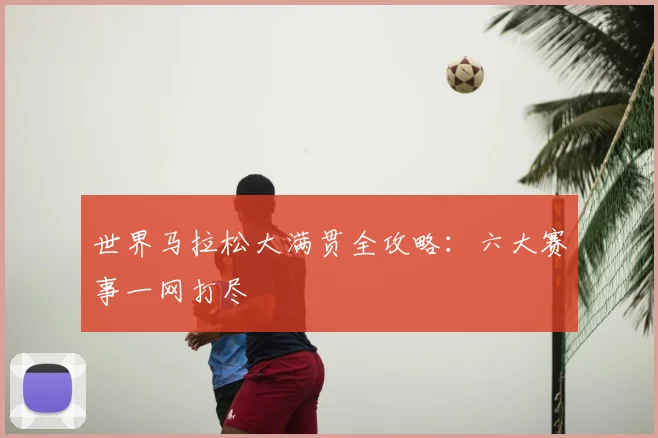 世界马拉松大满贯全攻略：六大赛事一网打尽