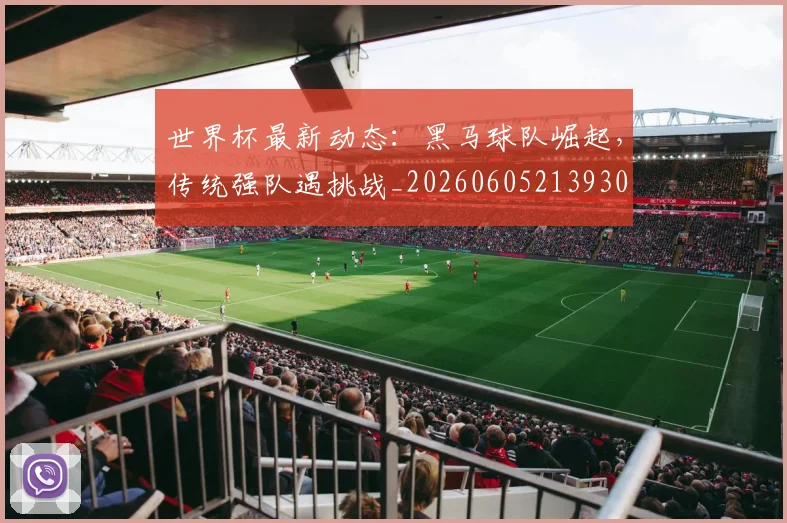 世界杯最新动态：黑马球队崛起，传统强队遇挑战_20260605213930