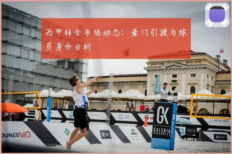 西甲转会市场动态：豪门引援与球员身价分析