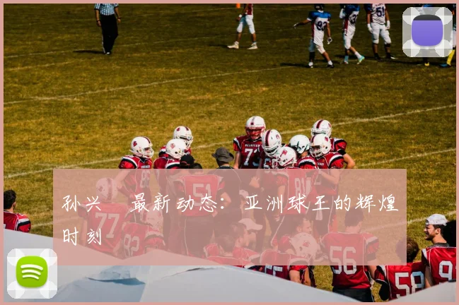孙兴慜最新动态：亚洲球王的辉煌时刻