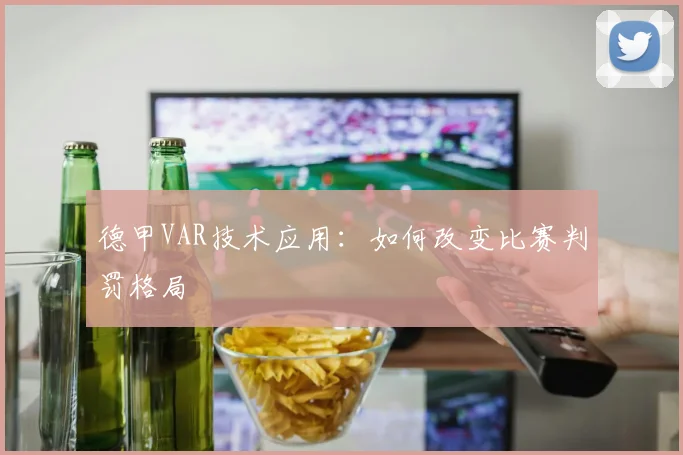 德甲VAR技术应用：如何改变比赛判罚格局