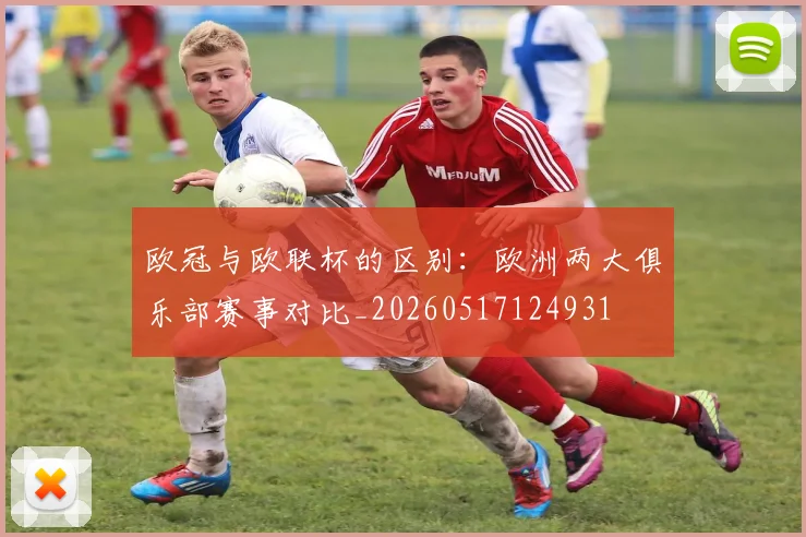 欧冠与欧联杯的区别：欧洲两大俱乐部赛事对比_20260517124931