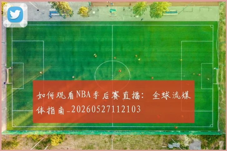 如何观看NBA季后赛直播：全球流媒体指南_20260527112103