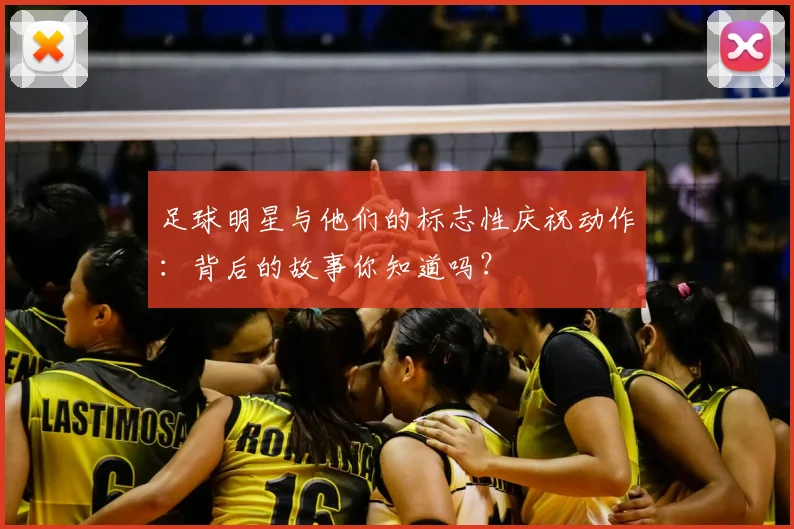 足球明星与他们的标志性庆祝动作：背后的故事你知道吗？