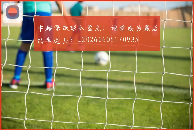 中超保级球队盘点：谁将成为最后的幸运儿？_20260605170935