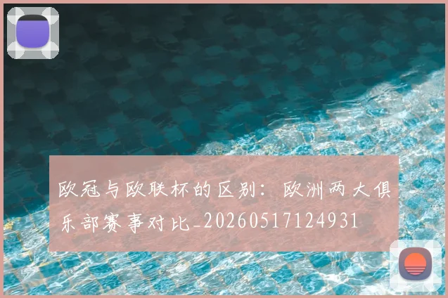 欧冠与欧联杯的区别:欧洲两大俱乐部赛事对比_20260517124931