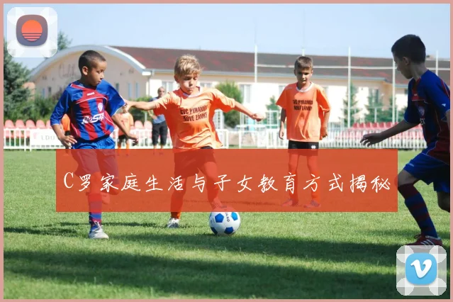 C罗家庭生活与子女教育方式揭秘