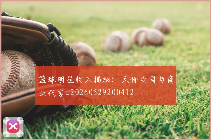篮球明星收入揭秘：天价合同与商业代言_20260529200412