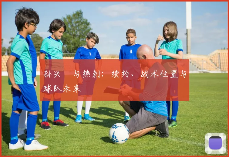 孙兴慜与热刺:续约、战术位置与球队未来