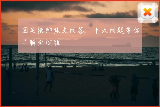 国足换帅焦点问答：十大问题带你了解全过程