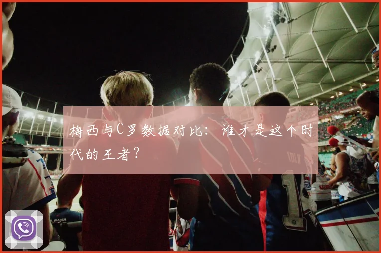 梅西与C罗数据对比：谁才是这个时代的王者？