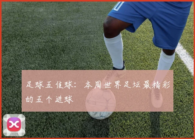 足球五佳球：本周世界足坛最精彩的五个进球
