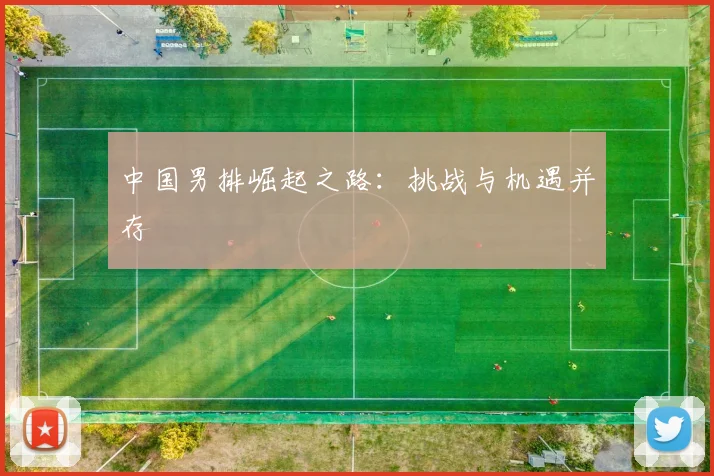 中国男排崛起之路：挑战与机遇并存