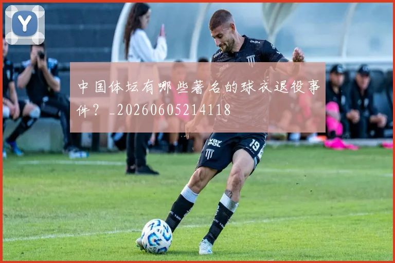 中国体坛有哪些著名的球衣退役事件？_20260605214118
