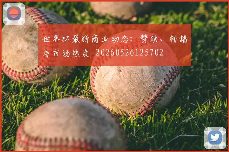 世界杯最新商业动态：赞助、转播与市场热度_20260526125702