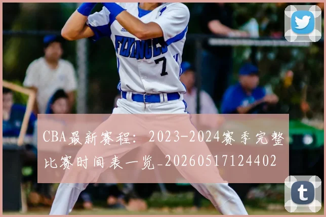 CBA最新赛程：2023-2024赛季完整比赛时间表一览_20260517124402