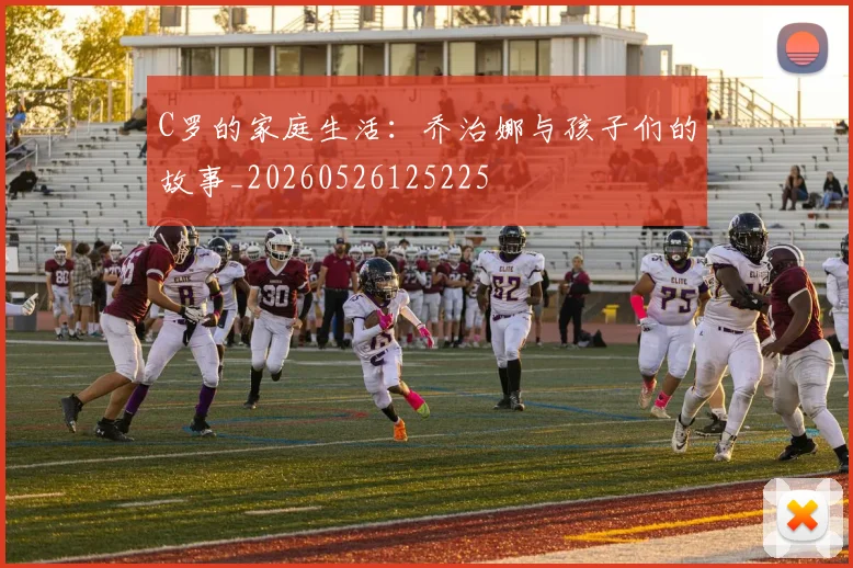 C罗的家庭生活：乔治娜与孩子们的故事_20260526125225