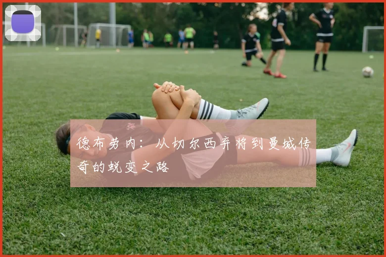 德布劳内：从切尔西弃将到曼城传奇的蜕变之路