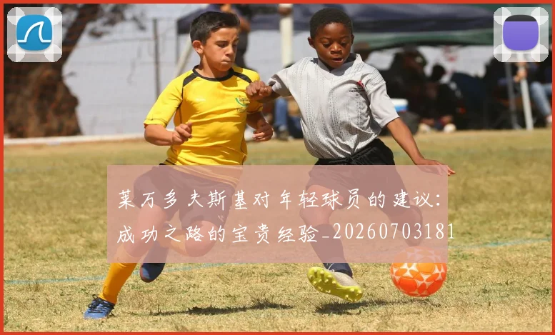 莱万多夫斯基对年轻球员的建议:成功之路的宝贵经验_20260703181802