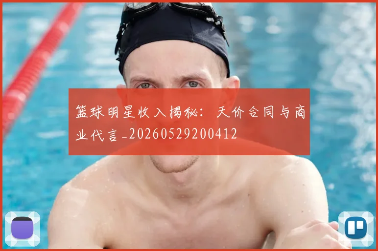 篮球明星收入揭秘：天价合同与商业代言_20260529200412