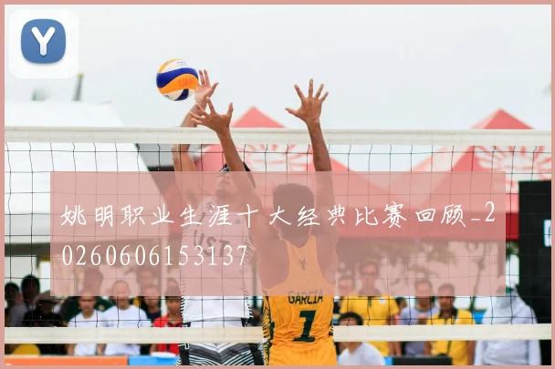 姚明职业生涯十大经典比赛回顾_20260606153137