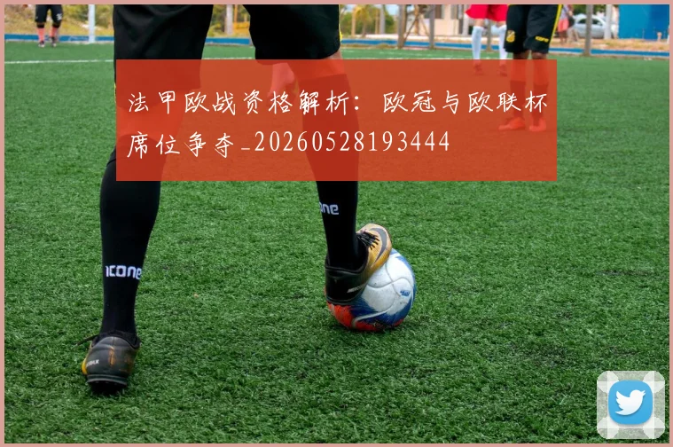 法甲欧战资格解析：欧冠与欧联杯席位争夺_20260528193444