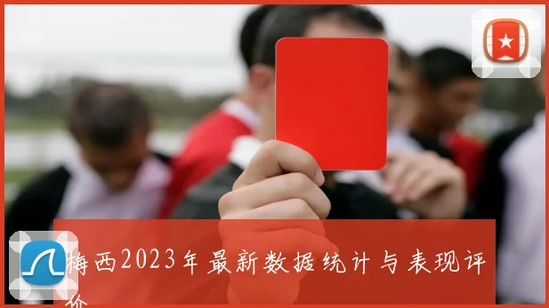 梅西2023年最新数据统计与表现评价