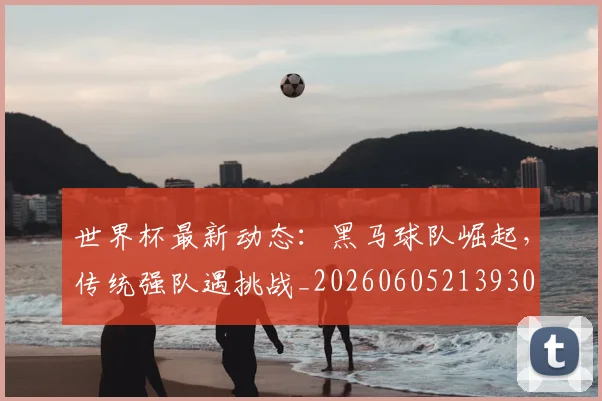 世界杯最新动态：黑马球队崛起，传统强队遇挑战_20260605213930