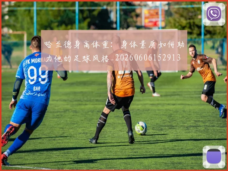 哈兰德身高体重：身体素质如何助力他的足球风格_20260606152913