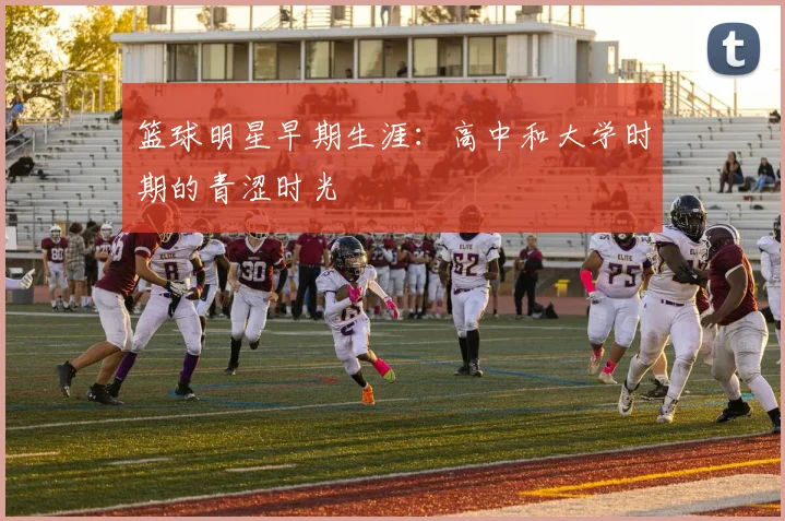 篮球明星早期生涯：高中和大学时期的青涩时光