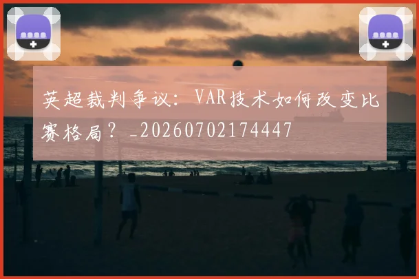 英超裁判争议：VAR技术如何改变比赛格局？_20260702174447