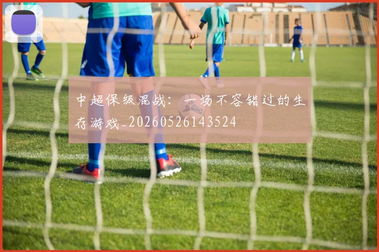 中超保级混战:一场不容错过的生存游戏_20260526143524
