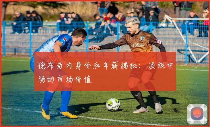德布劳内身价和年薪揭秘：顶级中场的市场价值