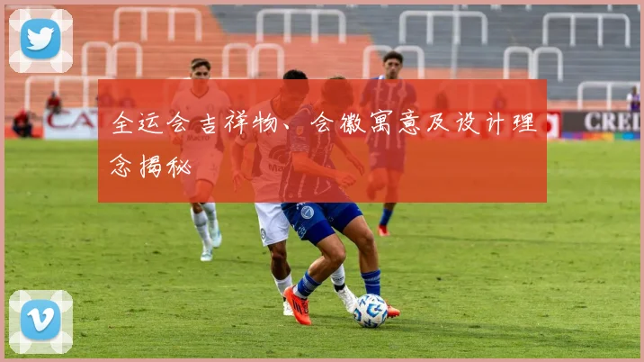 全运会吉祥物、会徽寓意及设计理念揭秘