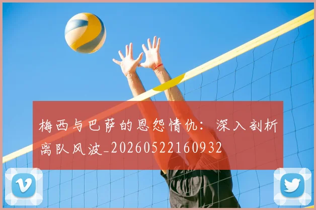梅西与巴萨的恩怨情仇:深入剖析离队风波_20260522160932