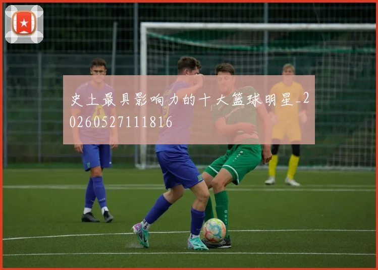 史上最具影响力的十大篮球明星_20260527111816