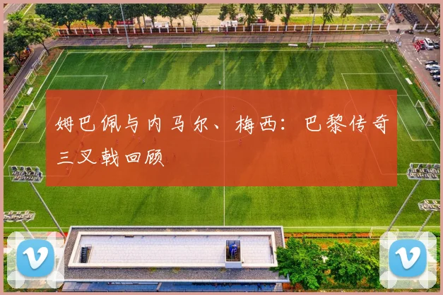 姆巴佩与内马尔、梅西：巴黎传奇三叉戟回顾