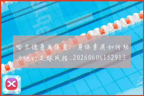 哈兰德身高体重：身体素质如何助力他的足球风格_20260606152913