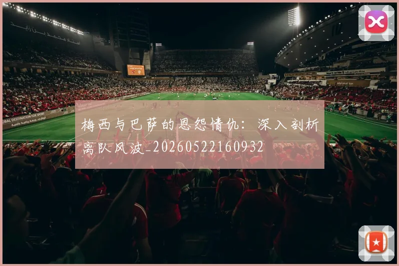梅西与巴萨的恩怨情仇：深入剖析离队风波_20260522160932