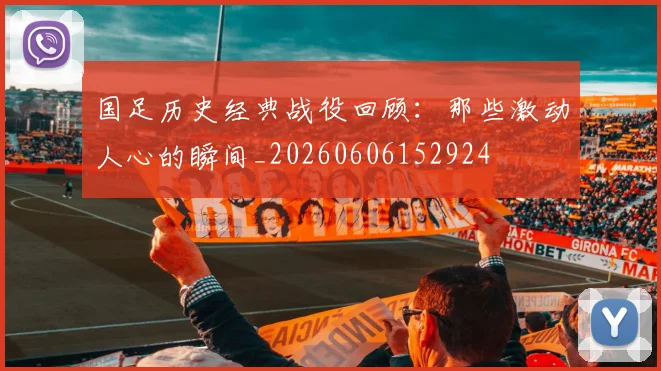 国足历史经典战役回顾：那些激动人心的瞬间_20260606152924
